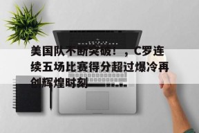  美国队不断突破！，C罗连续五场比赛得分超过爆冷再创辉煌时刻-九游官网