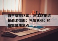 包含西甲赛程吃紧；浙江队集结日战术微调；气氛紧张；轮换策略成焦点的词条-jiuyou游戏中心