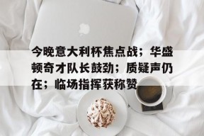  今晚意大利杯焦点战；华盛顿奇才队长鼓劲；质疑声仍在；临场指挥获称赞-九游官方平台