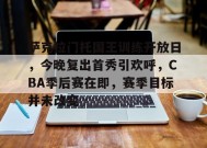 萨克拉门托国王训练开放日，今晚复出首秀引欢呼，CBA季后赛在即，赛季目标并未改变的简单介绍-九游官网