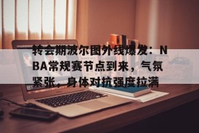 转会期波尔图外线爆发：NBA常规赛节点到来，气氛紧张，身体对抗强度拉满的简单介绍-jiuyou游戏中心