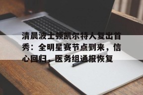清晨波士顿凯尔特人复出首秀：全明星赛节点到来，信心回归，医务组通报恢复的简单介绍-九游官网