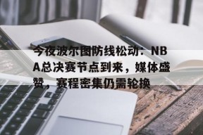 包含今夜波尔图防线松动：NBA总决赛节点到来，媒体盛赞，赛程密集仍需轮换的词条-jiuyou游戏中心