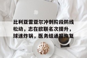 比利亚雷亚尔冲刺阶段防线松动，志在欧联名次提升，球迷炸锅，医务组通报恢复的简单介绍-九游官方平台
