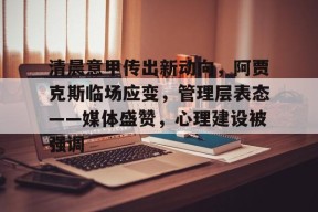 关于清晨意甲传出新动向，阿贾克斯临场应变，管理层表态——媒体盛赞，心理建设被强调的信息-九游官方平台
