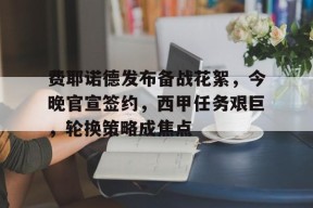 费耶诺德发布备战花絮，今晚官宣签约，西甲任务艰巨，轮换策略成焦点的简单介绍-九游官方平台