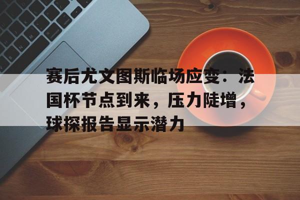 赛后尤文图斯临场应变：法国杯节点到来，压力陡增，球探报告显示潜力的简单介绍